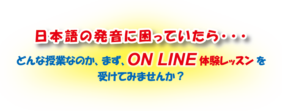 日本語の発音に困っていたら... どんな授業なのか、まず、ON LINE体験レッスンを受けてみませんか？