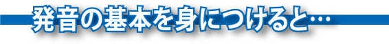 発音の基本を身につけると