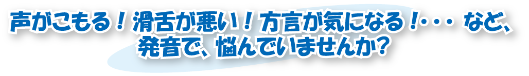 声がこもる ! 滑舌が悪い ! 方言が気になる !･･･ など、発音で、悩んでいませんか？