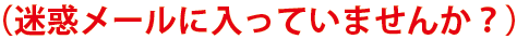 迷惑メールに入っていませんか？